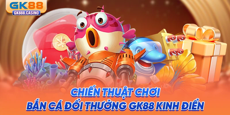 Bắn Cá Đổi Thưởng GK88 Uy Tín, Cứ Chơi Là Có Thưởng chien-thuat-choi-ban-ca-doi-thuong-gk88-kinh-dien