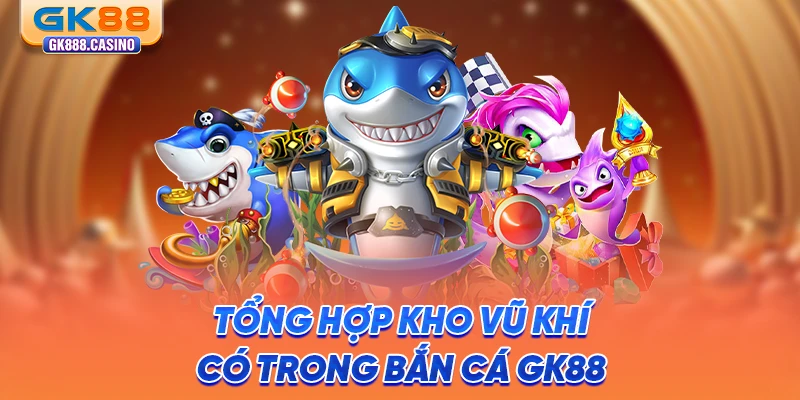 Bắn Cá Đổi Thưởng GK88 Uy Tín, Cứ Chơi Là Có Thưởng tong-hop-kho-vu-khi-co-trong-ban-ca-gk88